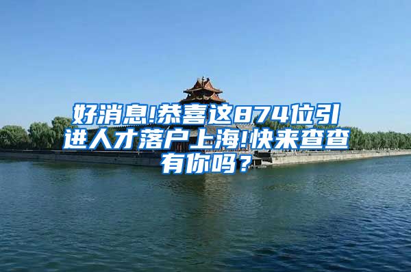 好消息!恭喜这874位引进人才落户上海!快来查查有你吗？