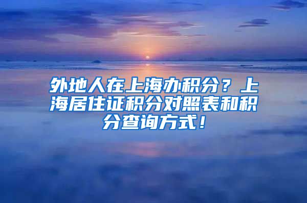 外地人在上海办积分？上海居住证积分对照表和积分查询方式！