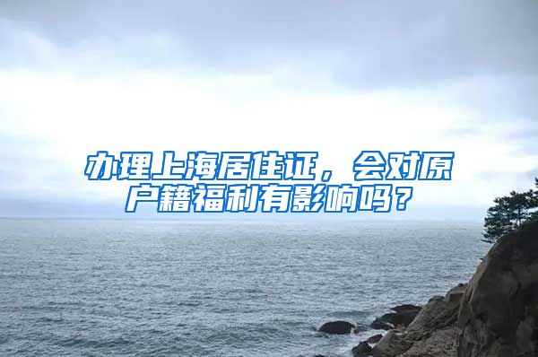 办理上海居住证，会对原户籍福利有影响吗？
