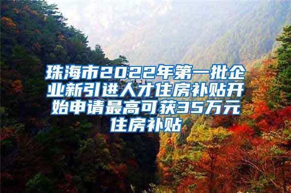 珠海市2022年第一批企业新引进人才住房补贴开始申请最高可获35万元住房补贴
