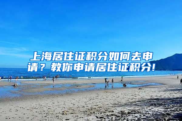 上海居住证积分如何去申请？教你申请居住证积分!