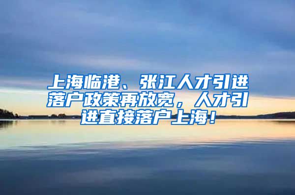 上海临港、张江人才引进落户政策再放宽，人才引进直接落户上海！