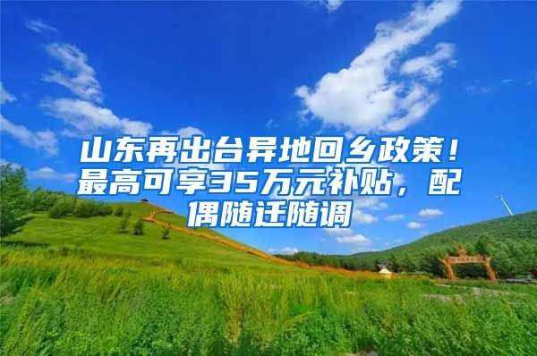 山东再出台异地回乡政策！最高可享35万元补贴，配偶随迁随调