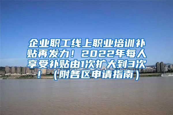 企业职工线上职业培训补贴再发力！2022年每人享受补贴由1次扩大到3次！（附各区申请指南）