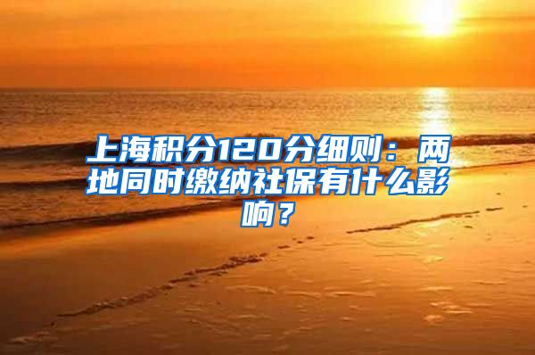 上海积分120分细则：两地同时缴纳社保有什么影响？
