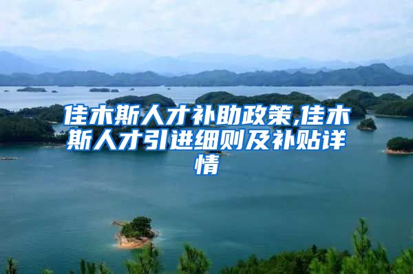 佳木斯人才补助政策,佳木斯人才引进细则及补贴详情