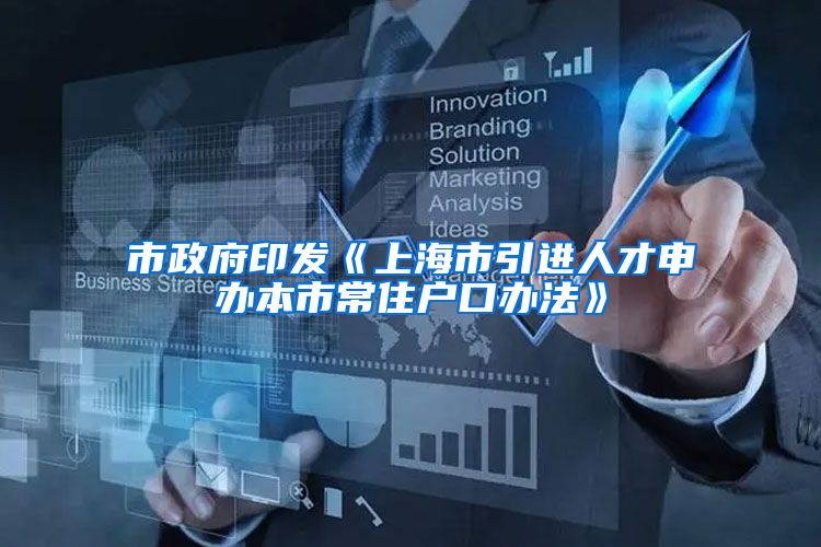 市政府印发《上海市引进人才申办本市常住户口办法》