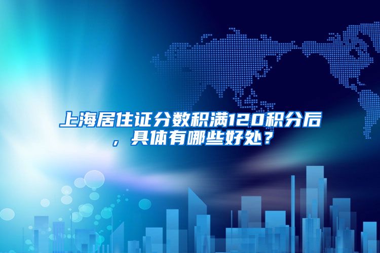 上海居住证分数积满120积分后，具体有哪些好处？