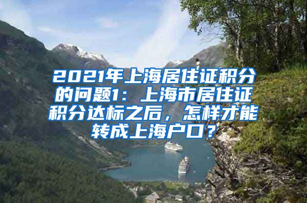 2021年上海居住证积分的问题1：上海市居住证积分达标之后，怎样才能转成上海户口？