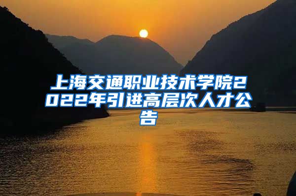 上海交通职业技术学院2022年引进高层次人才公告