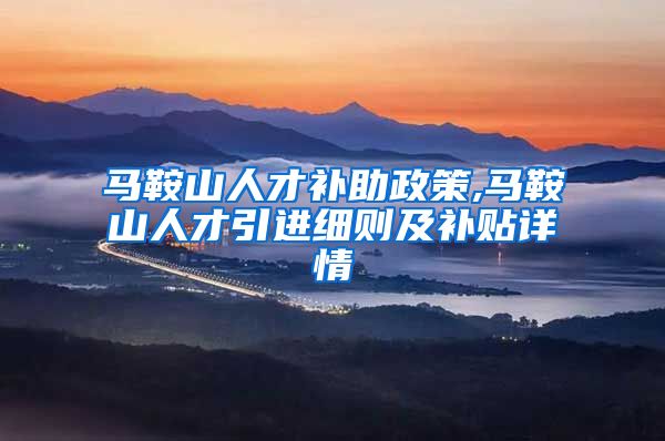 马鞍山人才补助政策,马鞍山人才引进细则及补贴详情