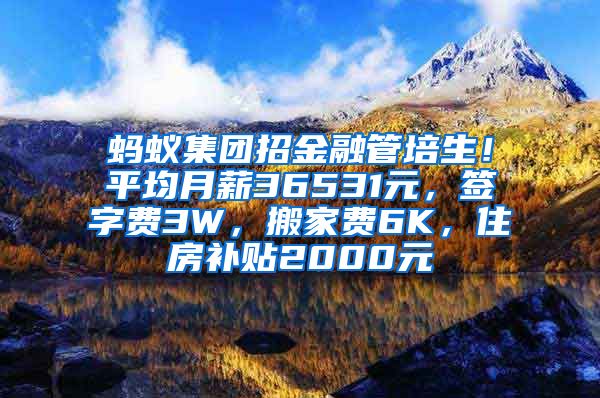 蚂蚁集团招金融管培生！平均月薪36531元，签字费3W，搬家费6K，住房补贴2000元