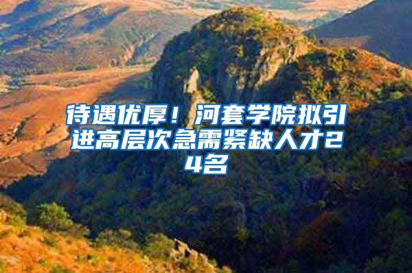 待遇优厚！河套学院拟引进高层次急需紧缺人才24名