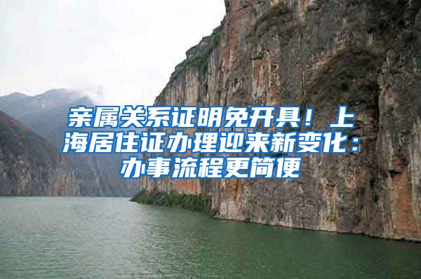 亲属关系证明免开具！上海居住证办理迎来新变化：办事流程更简便