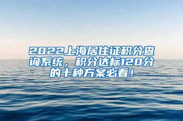 2022上海居住证积分查询系统，积分达标120分的十种方案必看！