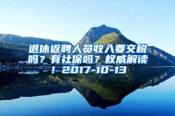 退休返聘人员收入要交税吗？有社保吗？权威解读！2017-10-13