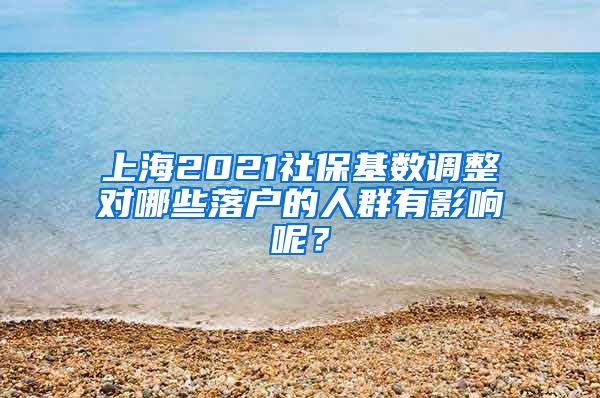 上海2021社保基数调整对哪些落户的人群有影响呢？