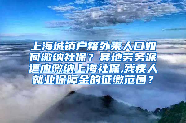 上海城镇户籍外来人口如何缴纳社保？异地劳务派遣应缴纳上海社保,残疾人就业保障金的征缴范围？