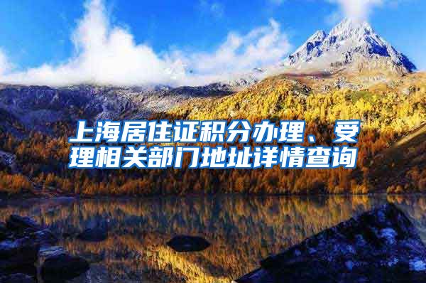 上海居住证积分办理、受理相关部门地址详情查询