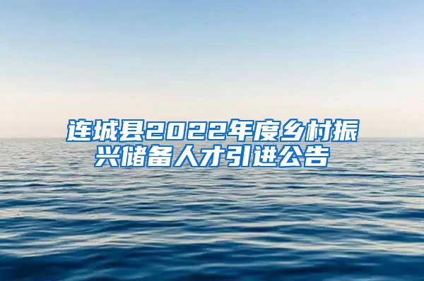 连城县2022年度乡村振兴储备人才引进公告