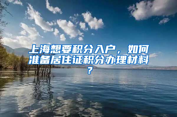 上海想要积分入户，如何准备居住证积分办理材料？