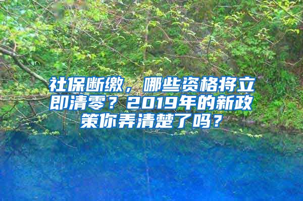 社保断缴，哪些资格将立即清零？2019年的新政策你弄清楚了吗？