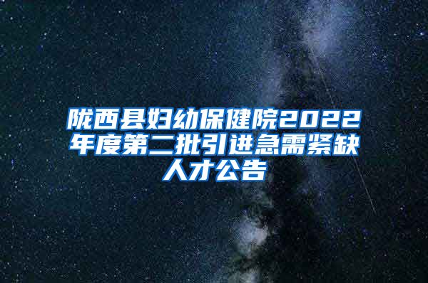 陇西县妇幼保健院2022年度第二批引进急需紧缺人才公告