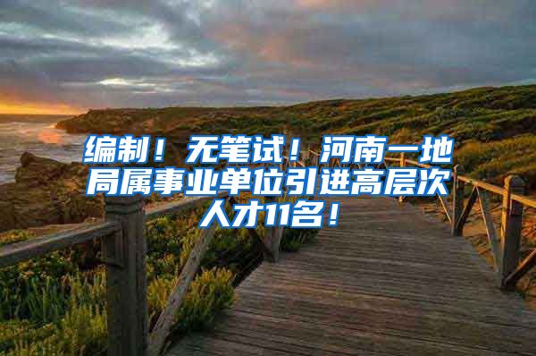 编制！无笔试！河南一地局属事业单位引进高层次人才11名！