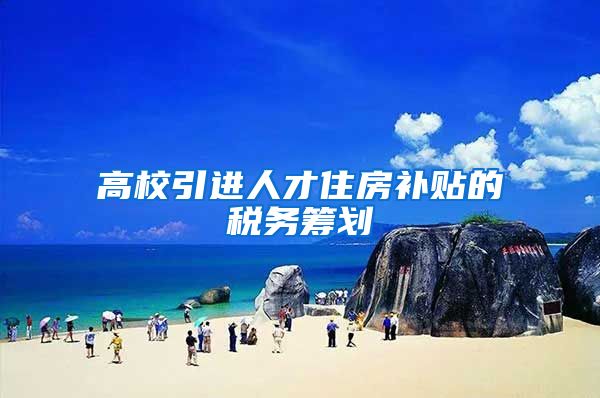高校引进人才住房补贴的税务筹划