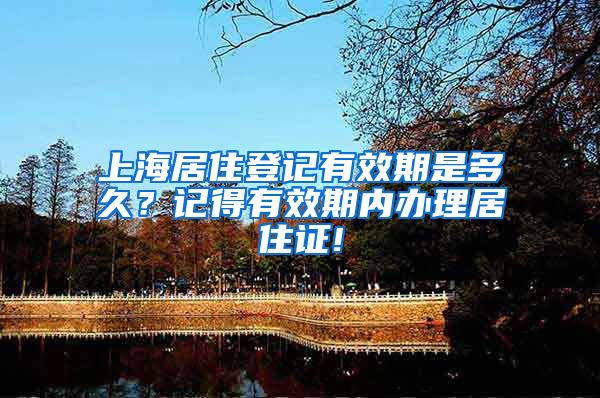 上海居住登记有效期是多久？记得有效期内办理居住证!