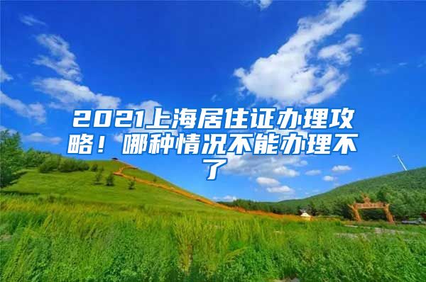 2021上海居住证办理攻略！哪种情况不能办理不了