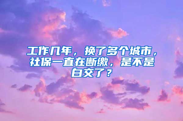 工作几年，换了多个城市，社保一直在断缴，是不是白交了？