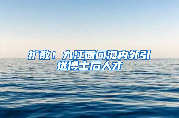 扩散！九江面向海内外引进博士后人才