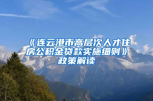 《连云港市高层次人才住房公积金贷款实施细则》政策解读