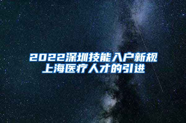 2022深圳技能入户新规上海医疗人才的引进