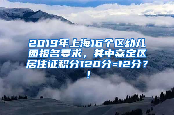 2019年上海16个区幼儿园报名要求，其中嘉定区居住证积分120分=12分？！