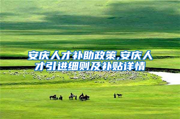 安庆人才补助政策,安庆人才引进细则及补贴详情