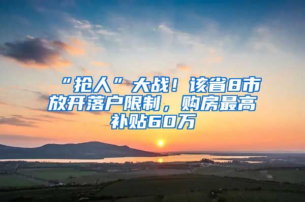 “抢人”大战！该省8市放开落户限制，购房最高补贴60万
