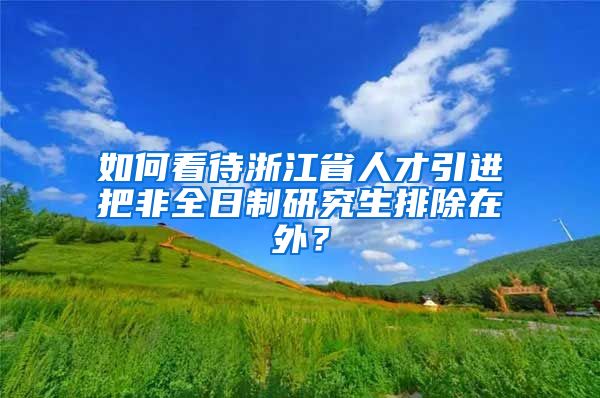 如何看待浙江省人才引进把非全日制研究生排除在外？