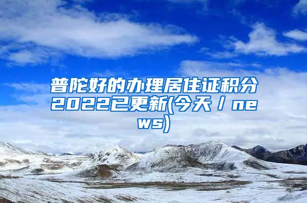 普陀好的办理居住证积分2022已更新(今天／news)