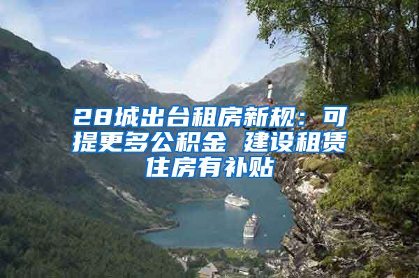 28城出台租房新规：可提更多公积金 建设租赁住房有补贴