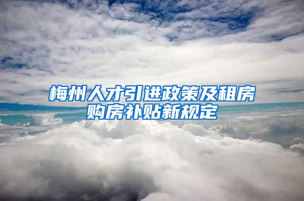 梅州人才引进政策及租房购房补贴新规定