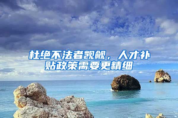 杜绝不法者觊觎，人才补贴政策需要更精细