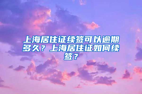 上海居住证续签可以逾期多久？上海居住证如何续签？