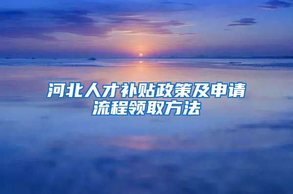 河北人才补贴政策及申请流程领取方法