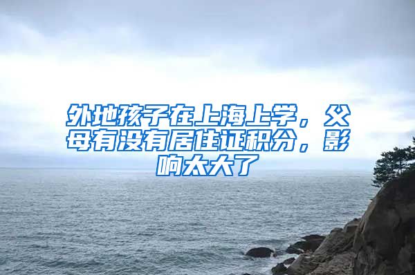外地孩子在上海上学，父母有没有居住证积分，影响太大了