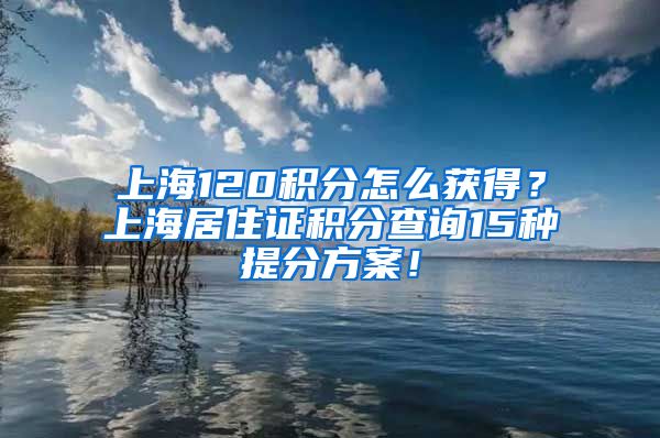 上海120积分怎么获得？上海居住证积分查询15种提分方案！