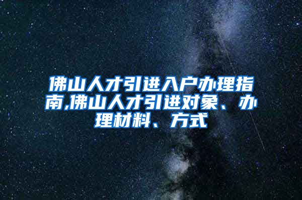佛山人才引进入户办理指南,佛山人才引进对象、办理材料、方式