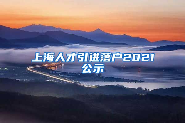 上海人才引进落户2021公示