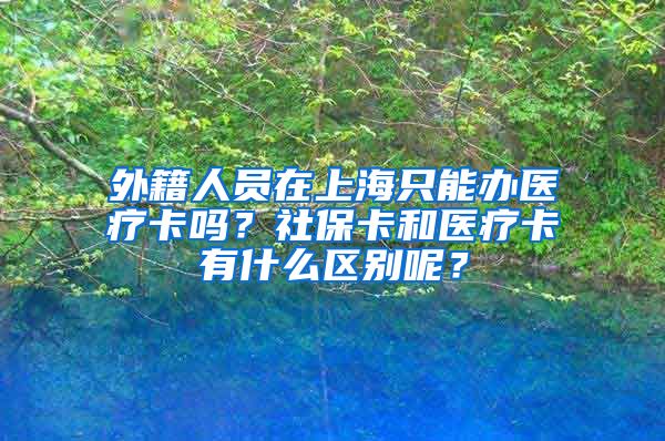 外籍人员在上海只能办医疗卡吗？社保卡和医疗卡有什么区别呢？